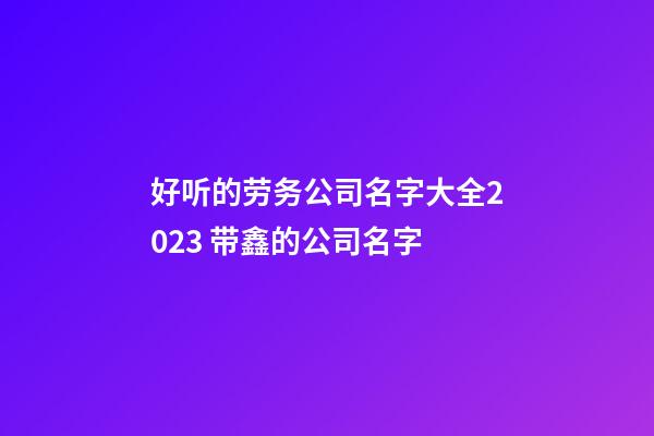 好听的劳务公司名字大全2023 带鑫的公司名字-第1张-公司起名-玄机派